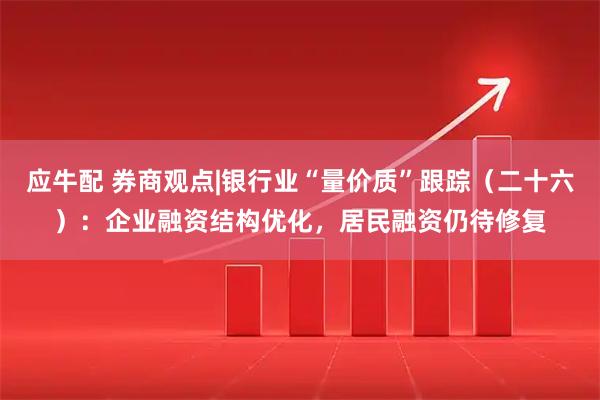 应牛配 券商观点|银行业“量价质”跟踪（二十六）：企业融资结构优化，居民融资仍待修复
