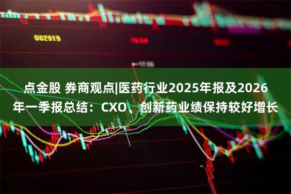 点金股 券商观点|医药行业2025年报及2026年一季报总结：CXO、创新药业绩保持较好增长