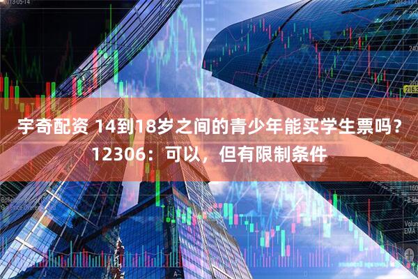 宇奇配资 14到18岁之间的青少年能买学生票吗？12306：可以，但有限制条件