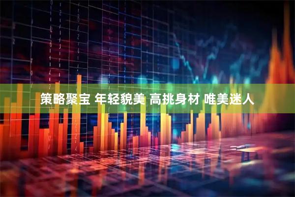 策略聚宝 年轻貌美 高挑身材 唯美迷人