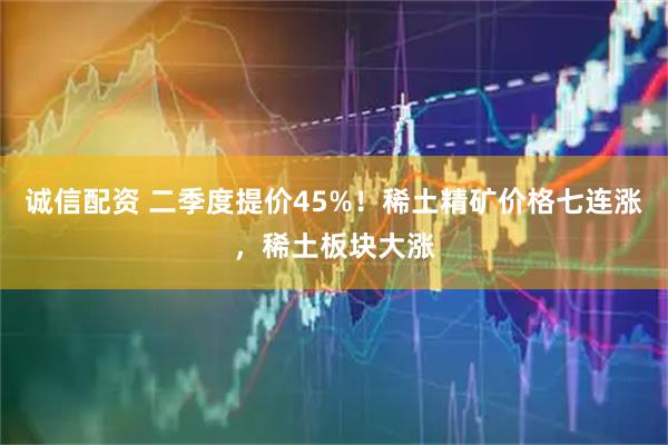 诚信配资 二季度提价45%！稀土精矿价格七连涨，稀土板块大涨